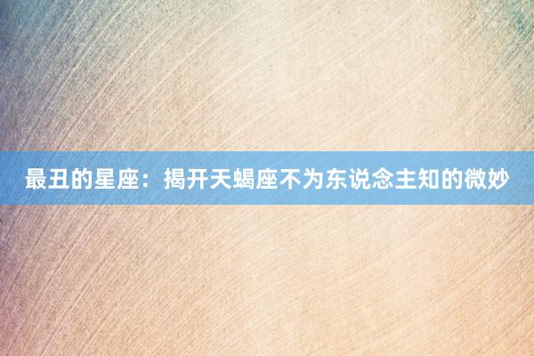 最丑的星座：揭开天蝎座不为东说念主知的微妙